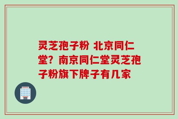 灵芝孢子粉 北京同仁堂？南京同仁堂灵芝孢子粉旗下牌子有几家