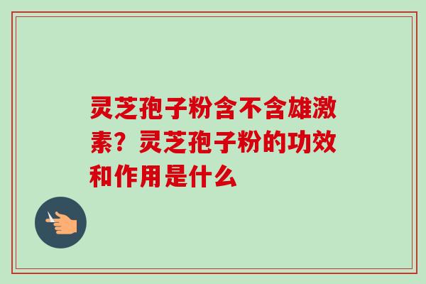 灵芝孢子粉含不含雄激素？灵芝孢子粉的功效和作用是什么