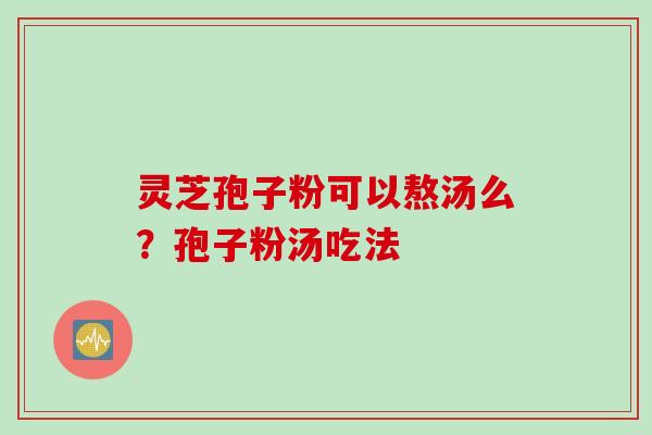 灵芝孢子粉可以熬汤么？孢子粉汤吃法
