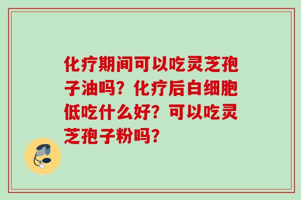 化疗期间可以吃灵芝孢子油吗？化疗后白细胞低吃什么好？可以吃灵芝孢子粉吗？