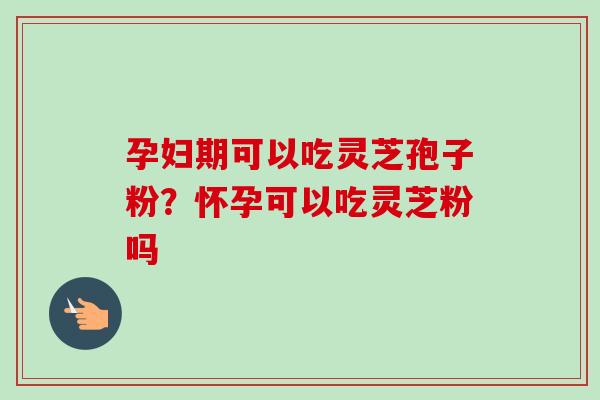 孕妇期可以吃灵芝孢子粉？怀孕可以吃灵芝粉吗