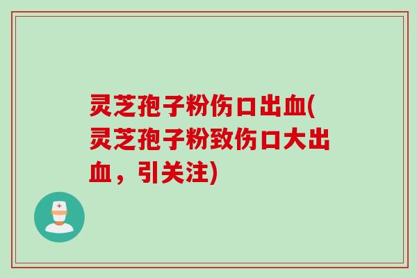 灵芝孢子粉伤口出血(灵芝孢子粉致伤口大出血，引关注)