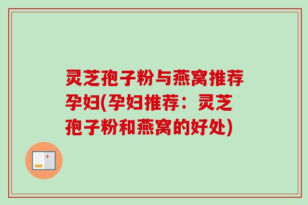 灵芝孢子粉与燕窝推荐孕妇(孕妇推荐：灵芝孢子粉和燕窝的好处)