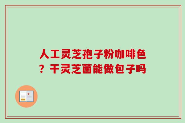 人工灵芝孢子粉咖啡色？干灵芝菌能做包子吗