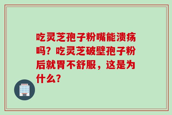 吃灵芝孢子粉嘴能溃疡吗？吃灵芝破壁孢子粉后就胃不舒服，这是为什么？