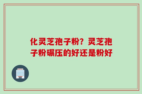 化灵芝孢子粉？灵芝孢子粉碾压的好还是粉好