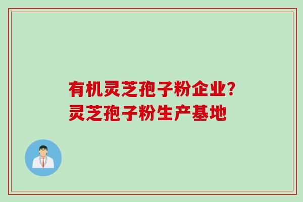 有机灵芝孢子粉企业?灵芝孢子粉生产基地