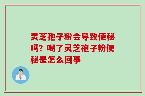 灵芝孢子粉会导致便秘吗？喝了灵芝孢子粉便秘是怎么回事