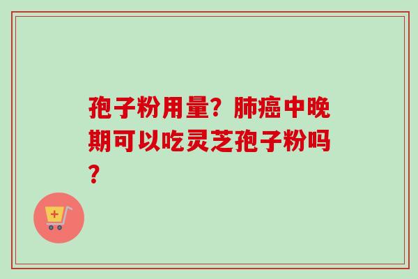 孢子粉用量？肺癌中晚期可以吃灵芝孢子粉吗？