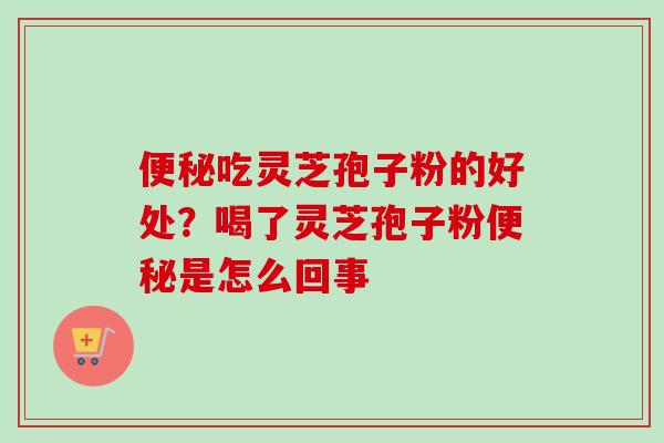 便秘吃灵芝孢子粉的好处?喝了灵芝孢子粉便秘是怎么回事