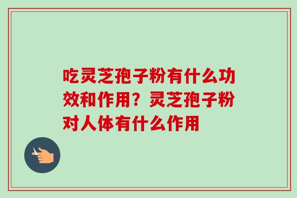 吃灵芝孢子粉有什么功效和作用?灵芝孢子粉对人体有什么作用