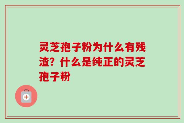 灵芝孢子粉为什么有残渣？什么是纯正的灵芝孢子粉