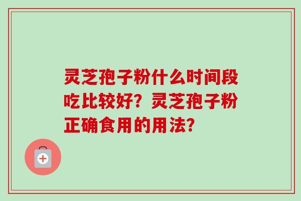 灵芝孢子粉什么时间段吃比较好？灵芝孢子粉正确食用的用法？