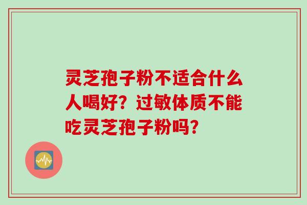 灵芝孢子粉不适合什么人喝好?过敏体质不能吃灵芝孢子粉吗?