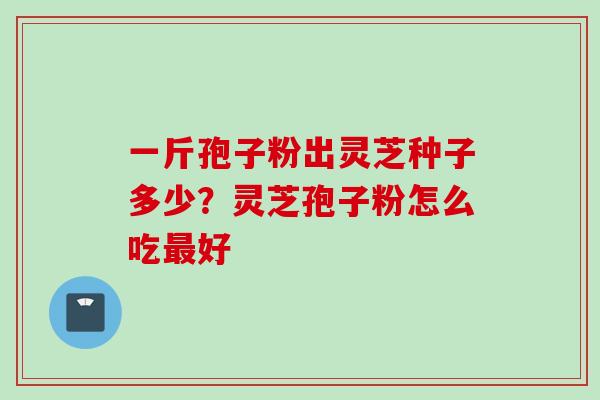 一斤孢子粉出灵芝种子多少？灵芝孢子粉怎么吃最好