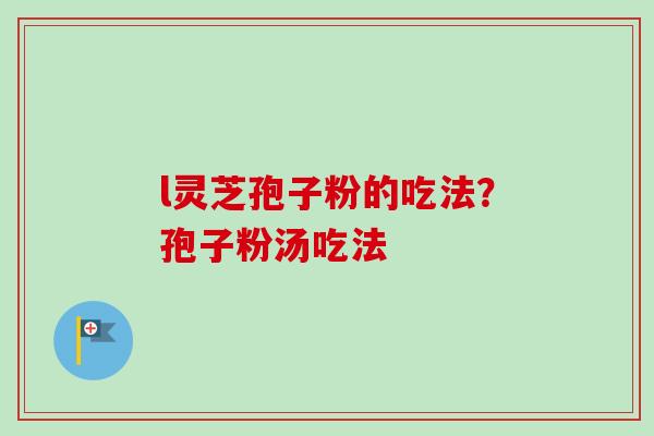 l灵芝孢子粉的吃法？孢子粉汤吃法