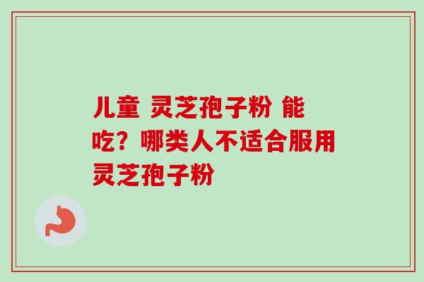 儿童 灵芝孢子粉 能吃？哪类人不适合服用灵芝孢子粉