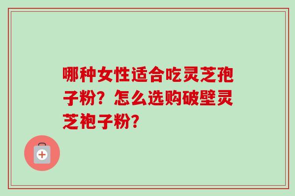 哪种女性适合吃灵芝孢子粉？怎么选购破壁灵芝袍子粉？