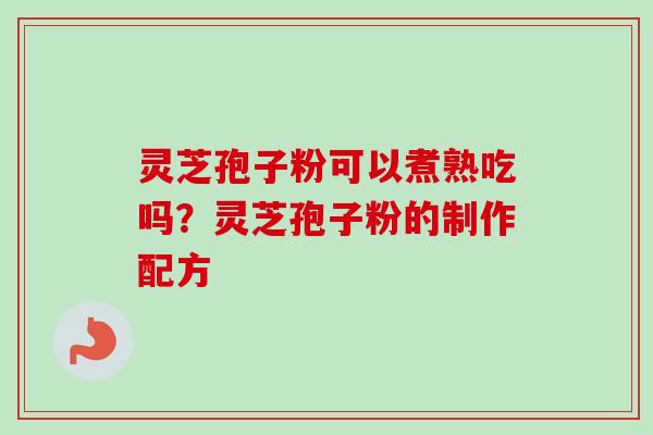 灵芝孢子粉可以煮熟吃吗？灵芝孢子粉的制作配方