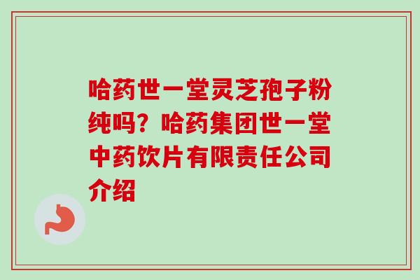 哈药世一堂灵芝孢子粉纯吗?哈药集团世一堂中药饮片有限责任公司介绍