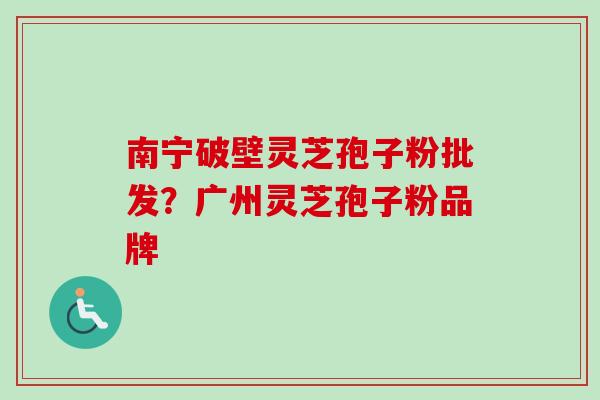 南宁破壁灵芝孢子粉批发？广州灵芝孢子粉品牌