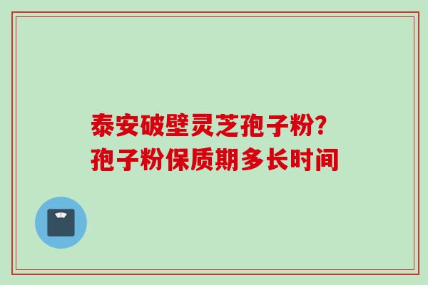 泰安破壁灵芝孢子粉？孢子粉保质期多长时间