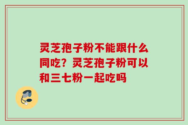 灵芝孢子粉不能跟什么同吃？灵芝孢子粉可以和三七粉一起吃吗