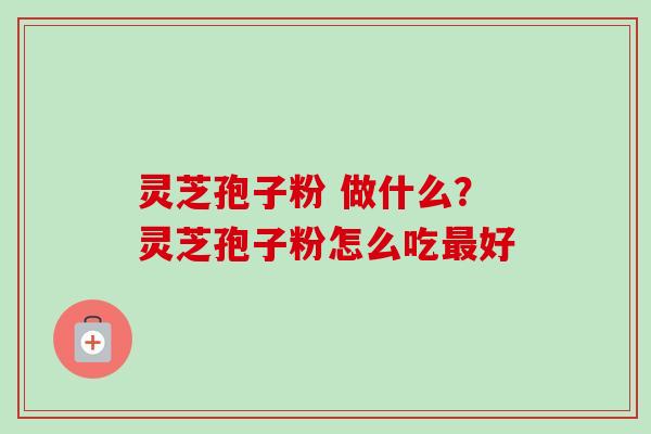 灵芝孢子粉 做什么？灵芝孢子粉怎么吃最好