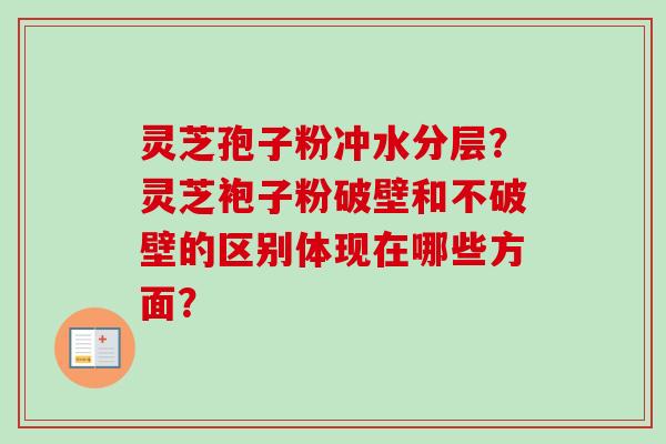 灵芝孢子粉冲水分层？灵芝袍子粉破壁和不破壁的区别体现在哪些方面？