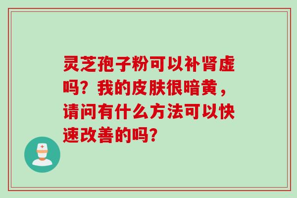灵芝孢子粉可以补肾虚吗？我的皮肤很暗黄，请问有什么方法可以快速改善的吗？