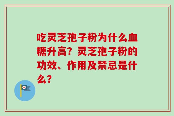 吃灵芝孢子粉为什么血糖升高？灵芝孢子粉的功效、作用及禁忌是什么？
