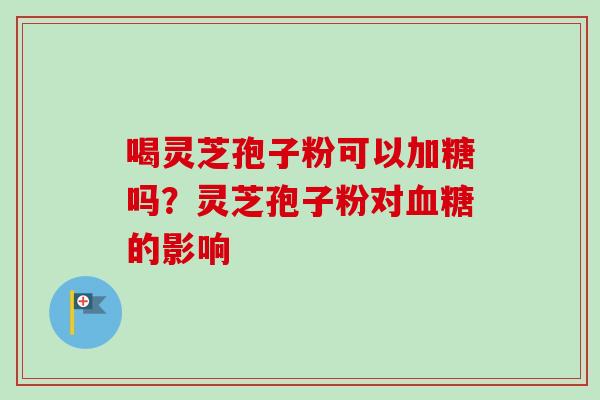 喝灵芝孢子粉可以加糖吗？灵芝孢子粉对血糖的影响