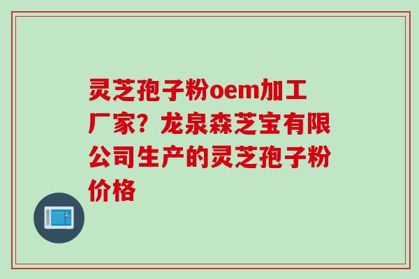 灵芝孢子粉oem加工厂家？龙泉森芝宝有限公司生产的灵芝孢子粉价格