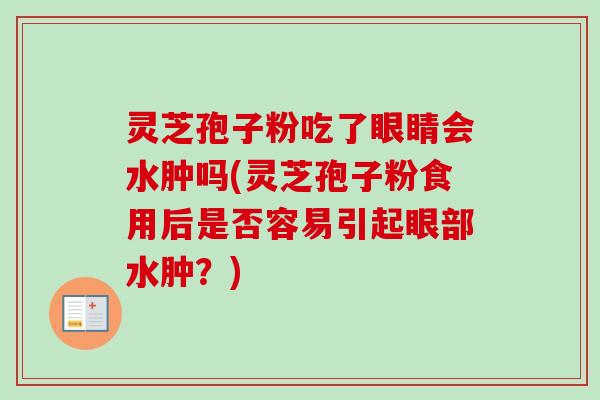 灵芝孢子粉吃了眼睛会水肿吗(灵芝孢子粉食用后是否容易引起眼部水肿？)