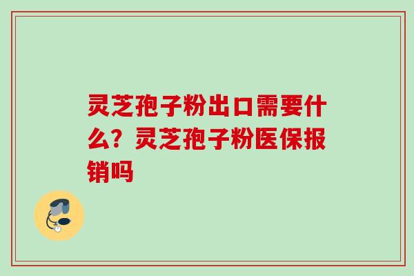 灵芝孢子粉出口需要什么？灵芝孢子粉医保报销吗