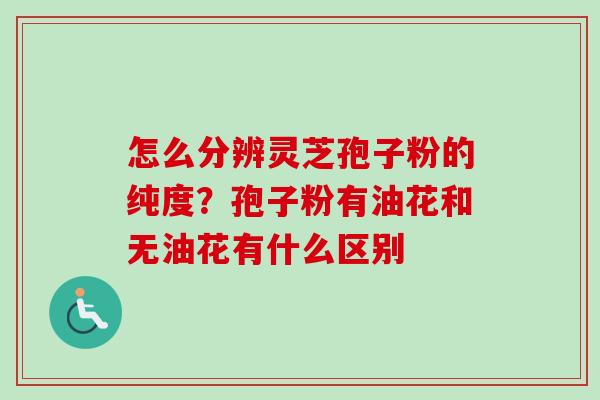 怎么分辨灵芝孢子粉的纯度？孢子粉有油花和无油花有什么区别