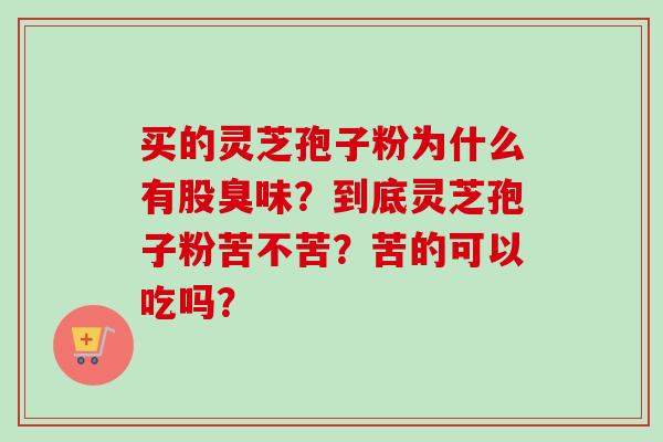 买的灵芝孢子粉为什么有股臭味？到底灵芝孢子粉苦不苦？苦的可以吃吗？