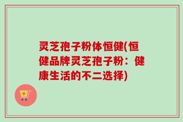 灵芝孢子粉体恒健(恒健品牌灵芝孢子粉：健康生活的不二选择)
