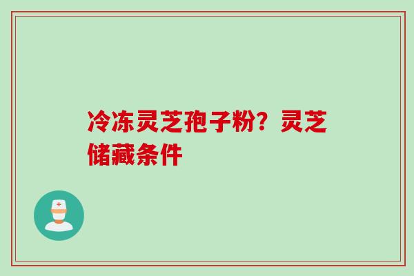 冷冻灵芝孢子粉？灵芝储藏条件