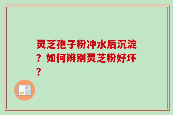 灵芝孢子粉冲水后沉淀？如何辨别灵芝粉好坏？