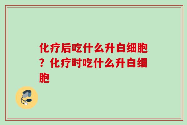 化疗后吃什么升白细胞?化疗时吃什么升白细胞
