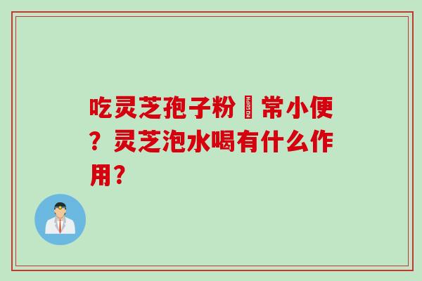 吃灵芝孢子粉經常小便？灵芝泡水喝有什么作用？