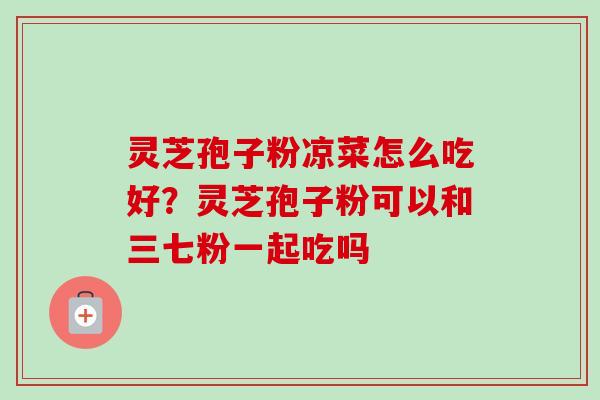 灵芝孢子粉凉菜怎么吃好？灵芝孢子粉可以和三七粉一起吃吗