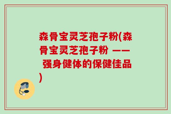 森骨宝灵芝孢子粉(森骨宝灵芝孢子粉 —— 强身健体的保健佳品)