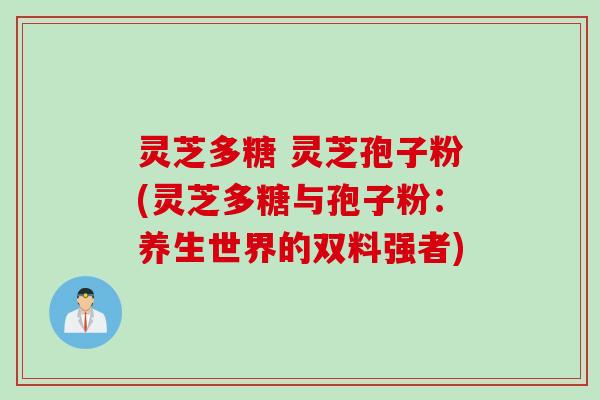 灵芝多糖 灵芝孢子粉(灵芝多糖与孢子粉：养生世界的双料强者)