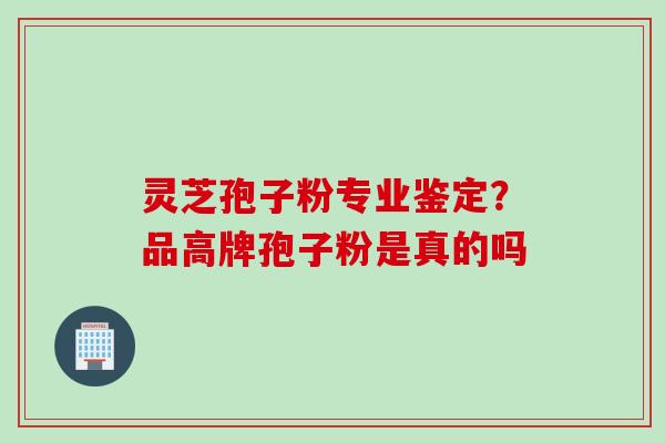 灵芝孢子粉专业鉴定？品高牌孢子粉是真的吗