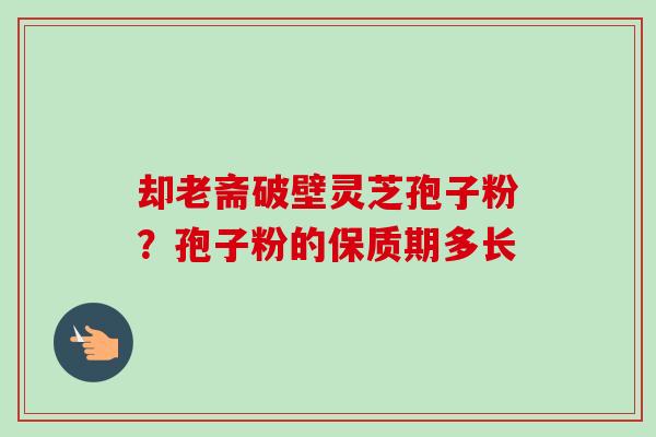 却老斋破壁灵芝孢子粉？孢子粉的保质期多长