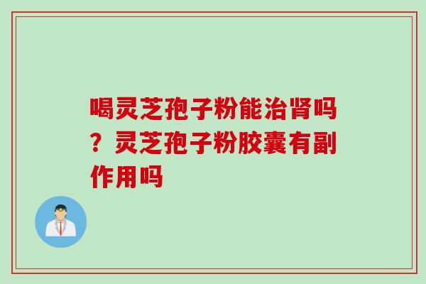 喝灵芝孢子粉能治肾吗？灵芝孢子粉胶囊有副作用吗