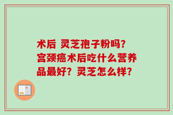 术后 灵芝孢子粉吗？宫颈癌术后吃什么营养品最好？灵芝怎么样？