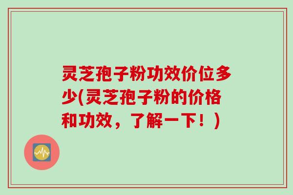 灵芝孢子粉功效价位多少(灵芝孢子粉的价格和功效,了解一下!) 灵芝孢子粉功效价位多少(灵芝孢子粉的价格和功效,了解一下!)